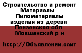Строительство и ремонт Материалы - Пиломатериалы,изделия из дерева. Пензенская обл.,Мокшанский р-н